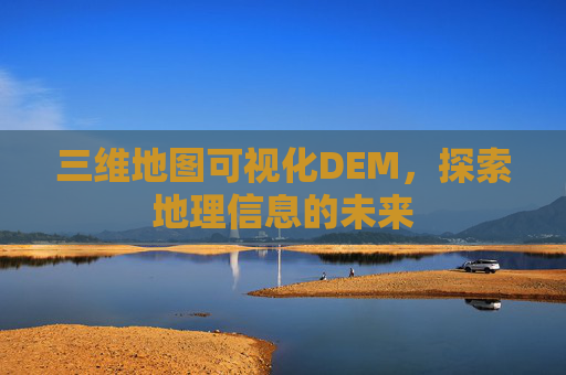 三维地图可视化DEM，探索地理信息的未来